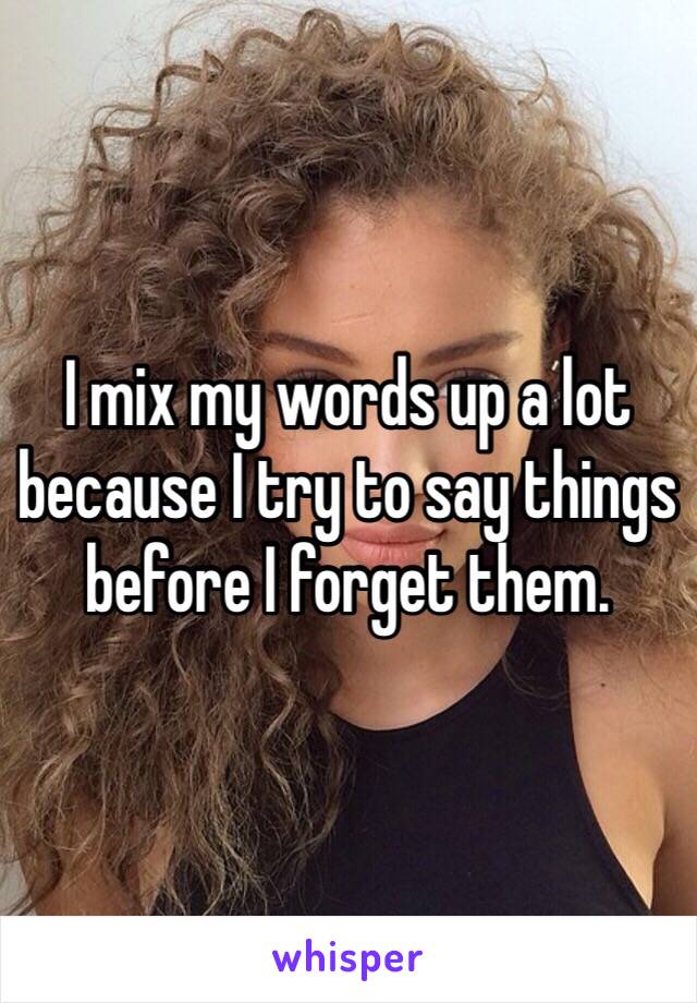 I mix my words up a lot because I try to say things before I forget them.