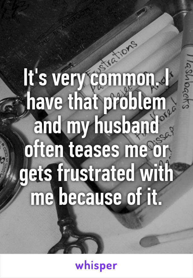 It's very common. I have that problem and my husband often teases me or gets frustrated with me because of it.