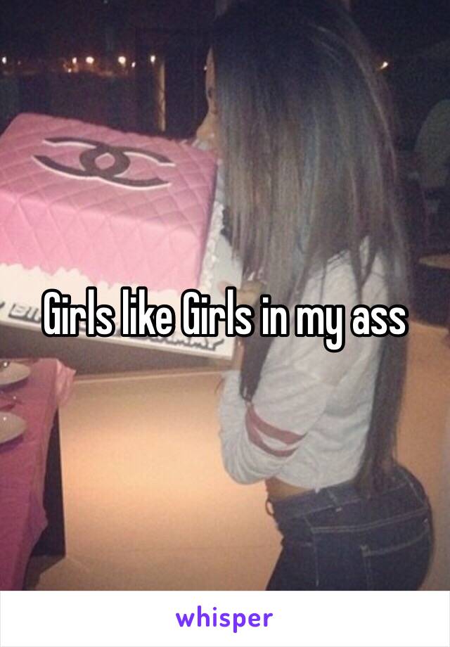 Girls like Girls in my ass