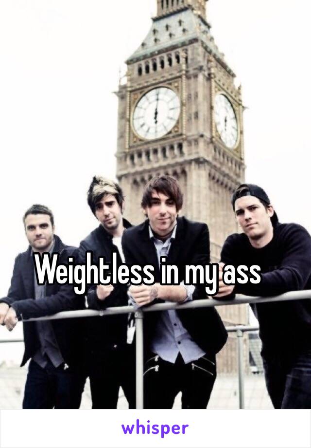 Weightless in my ass