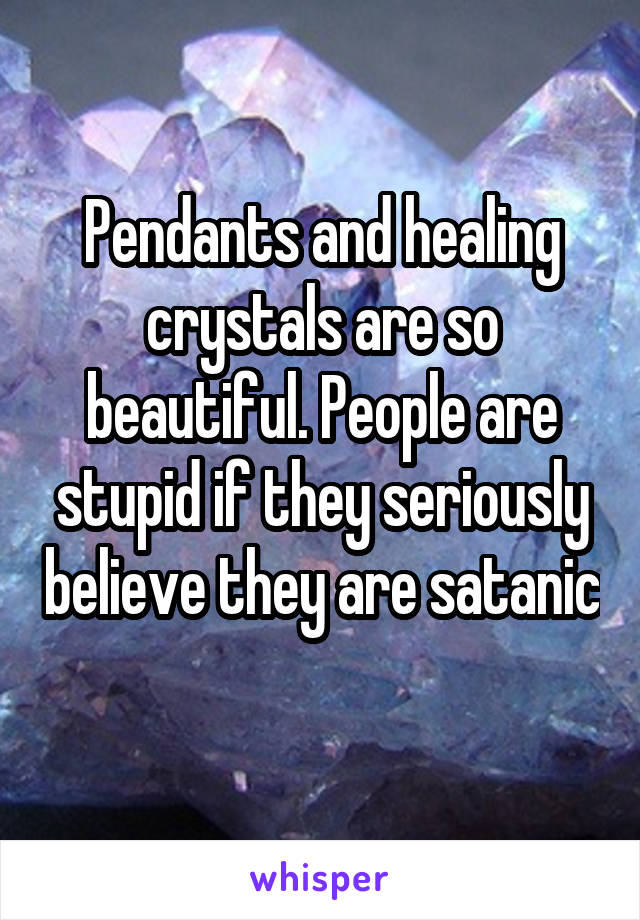 Pendants and healing crystals are so beautiful. People are stupid if they seriously believe they are satanic 