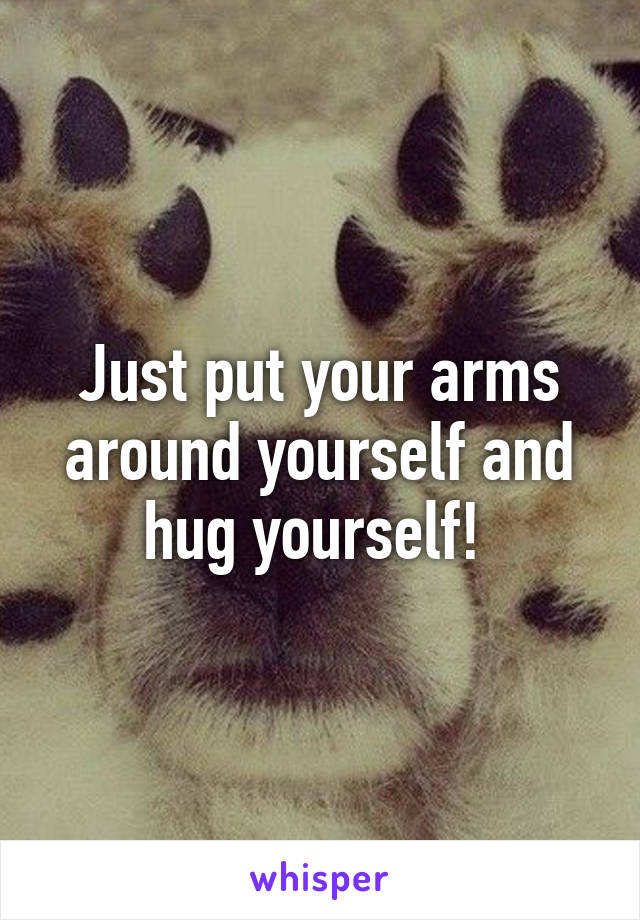 Just put your arms around yourself and hug yourself! 