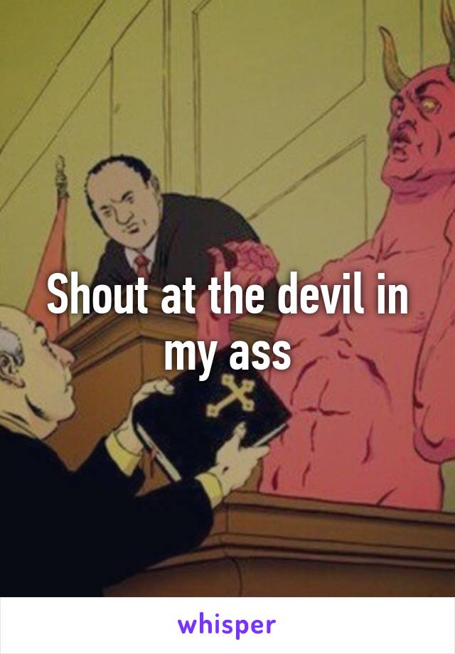 Shout at the devil in my ass