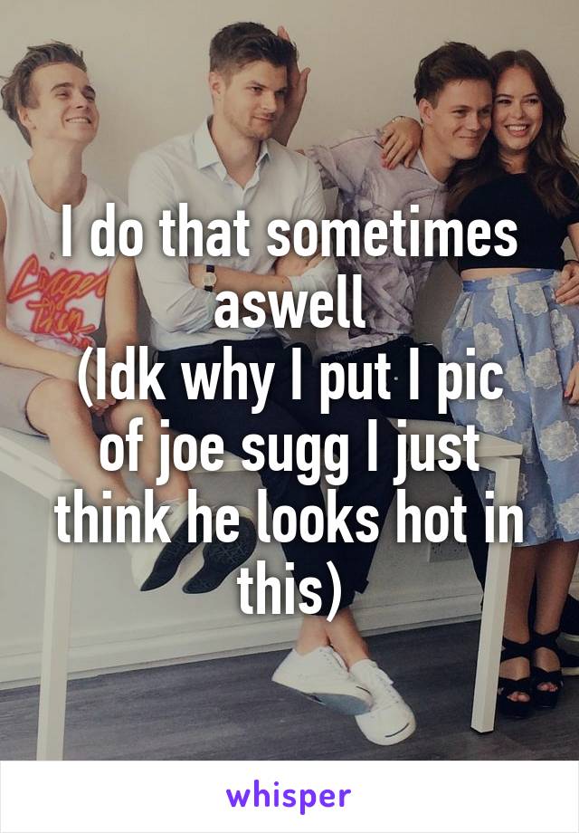 I do that sometimes aswell
(Idk why I put I pic of joe sugg I just think he looks hot in this)