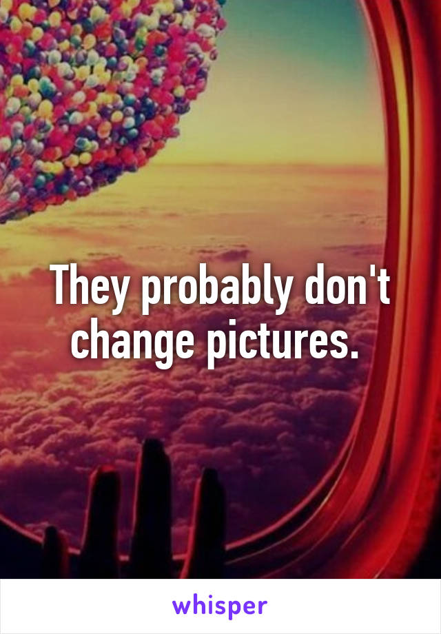 They probably don't change pictures. 