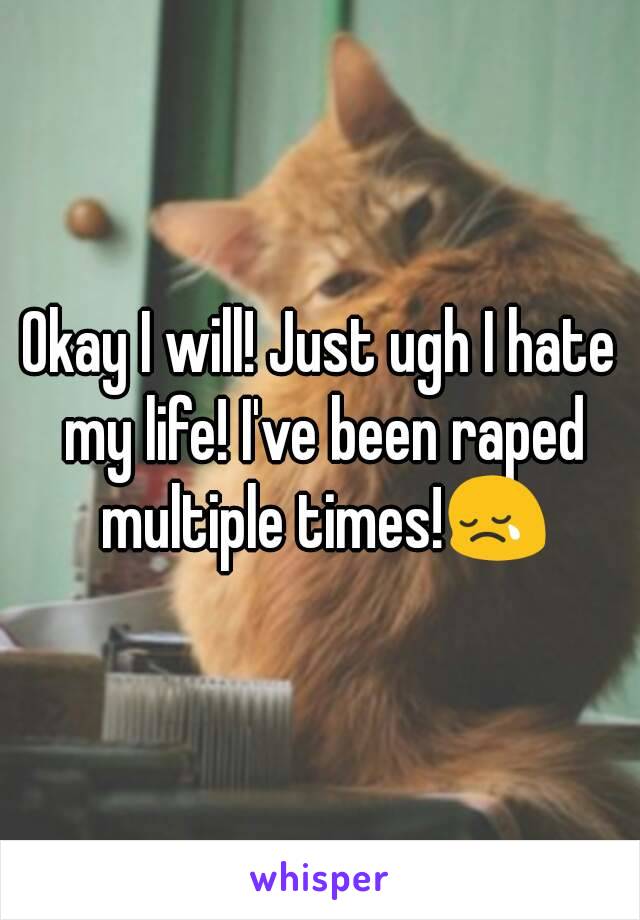 Okay I will! Just ugh I hate my life! I've been raped multiple times!😢