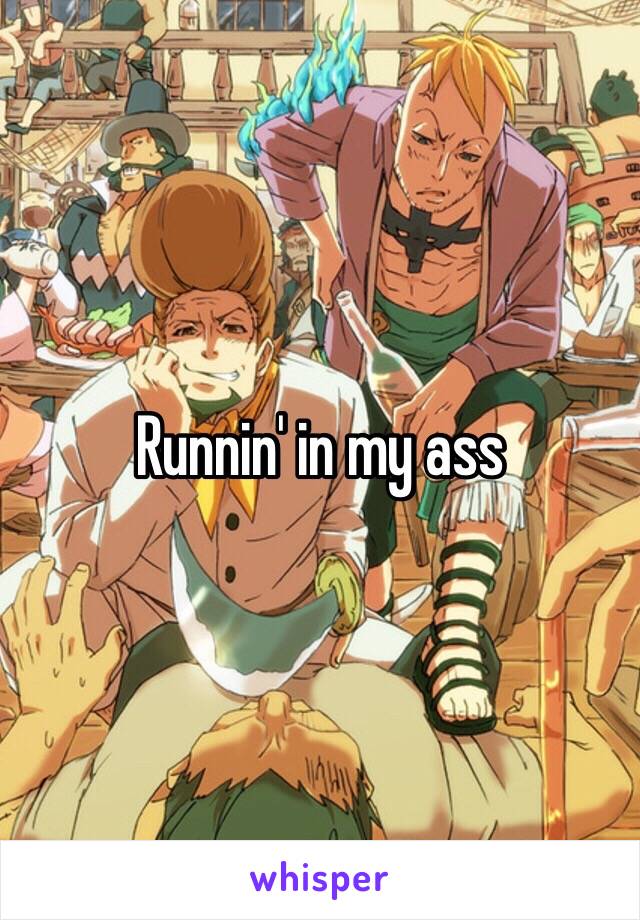 Runnin' in my ass