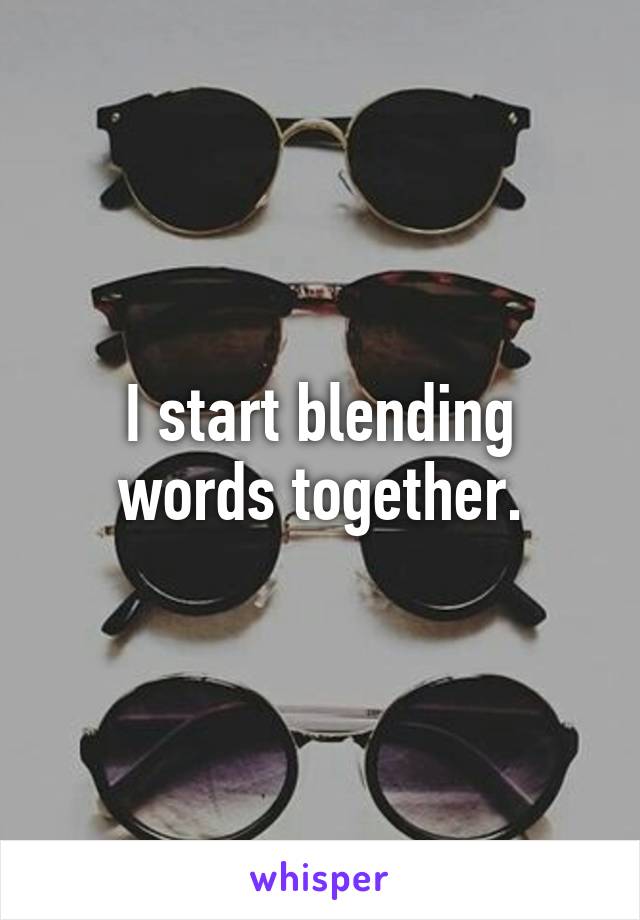 I start blending words together.