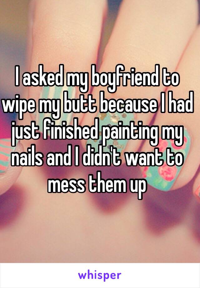 I asked my boyfriend to wipe my butt because I had just finished painting my nails and I didn't want to mess them up 