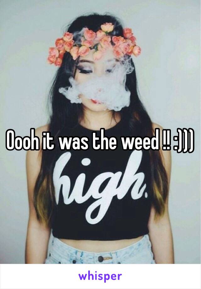 Oooh it was the weed !! :)))