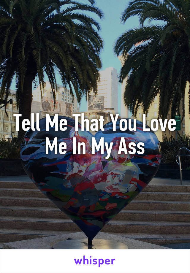 Tell Me That You Love Me In My Ass