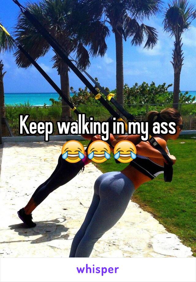 Keep walking in my ass
😂😂😂