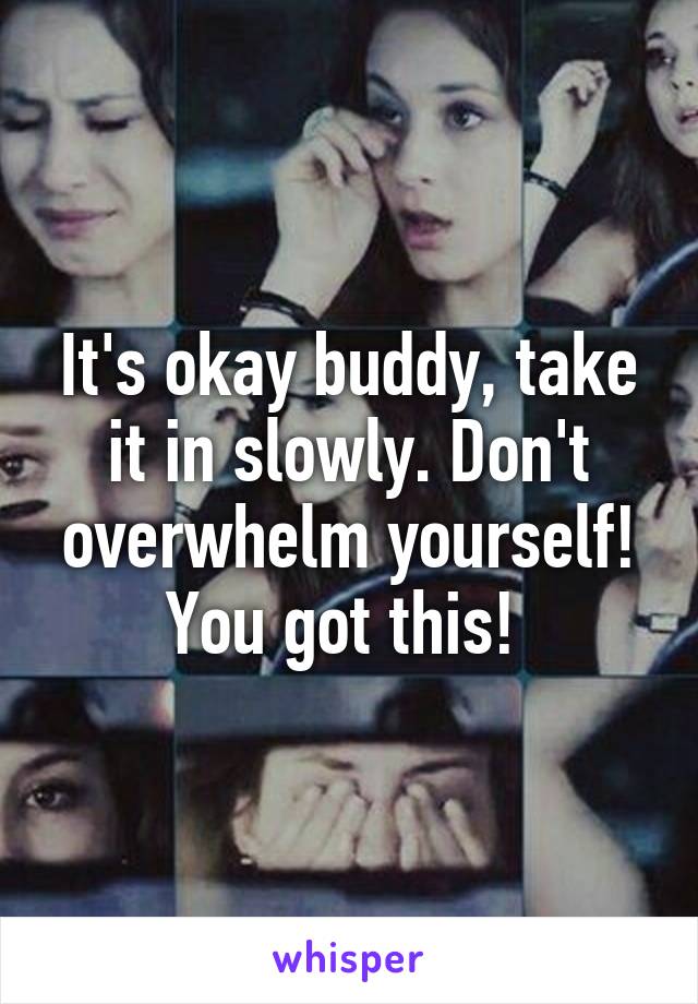 It's okay buddy, take it in slowly. Don't overwhelm yourself! You got this! 