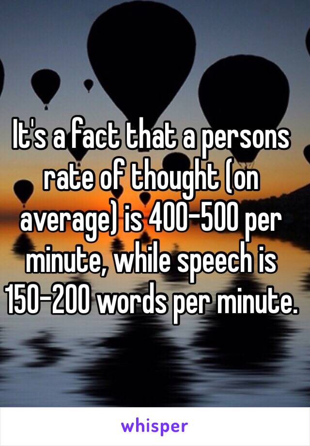 It's a fact that a persons rate of thought (on average) is 400-500 per minute, while speech is 150-200 words per minute. 