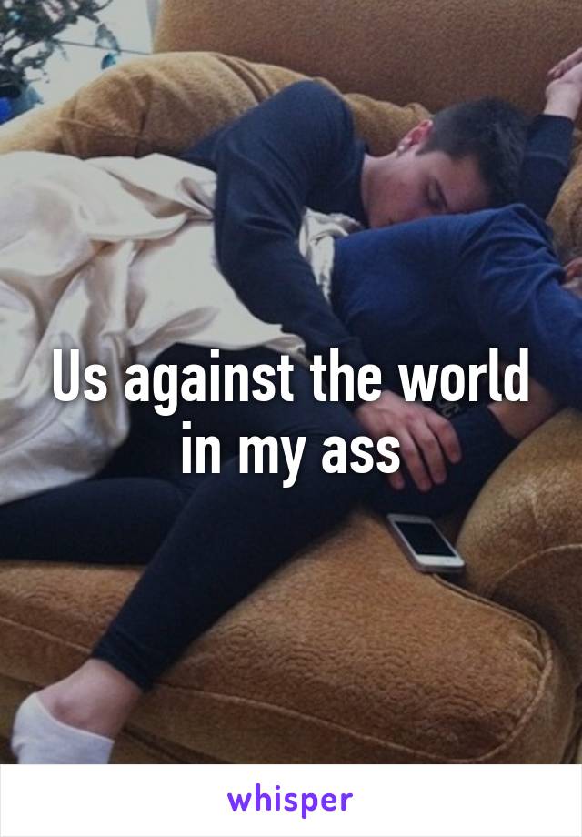 Us against the world in my ass