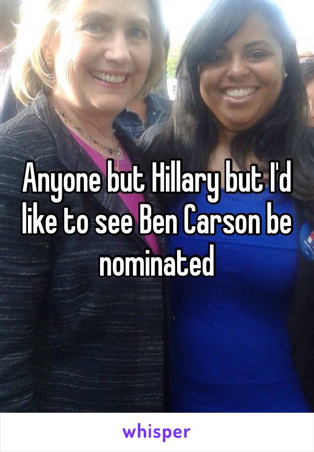 Anyone but Hillary but I'd like to see Ben Carson be nominated 