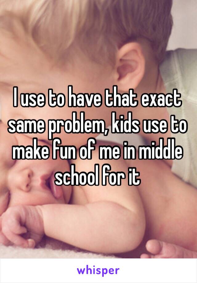 I use to have that exact same problem, kids use to make fun of me in middle school for it 