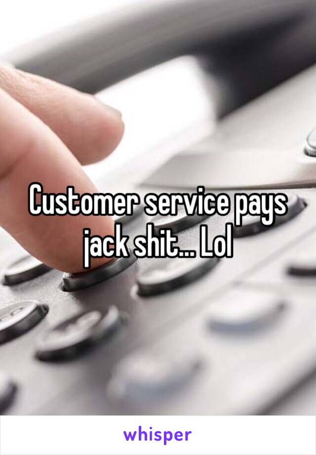 Customer service pays jack shit... Lol