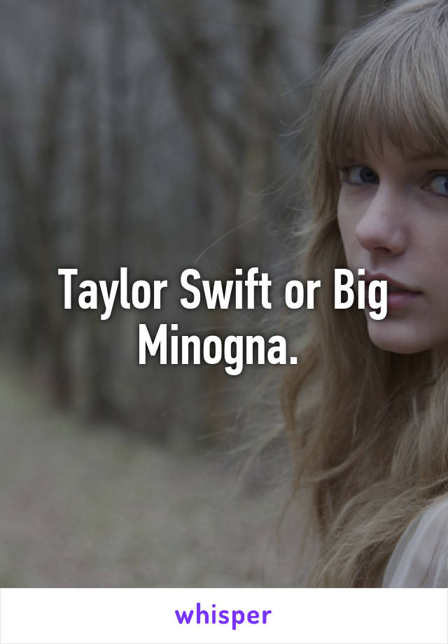 Taylor Swift or Big Minogna. 