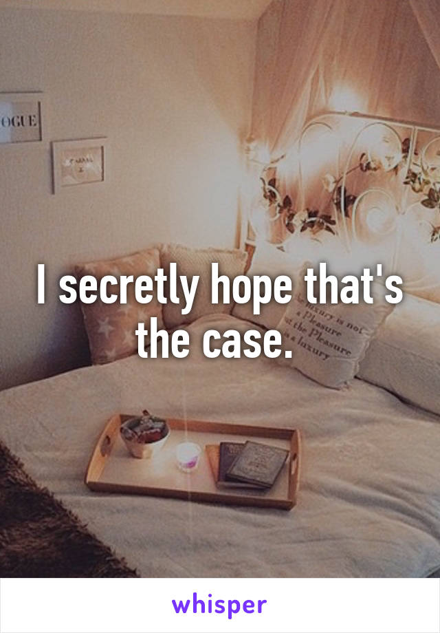 I secretly hope that's the case. 