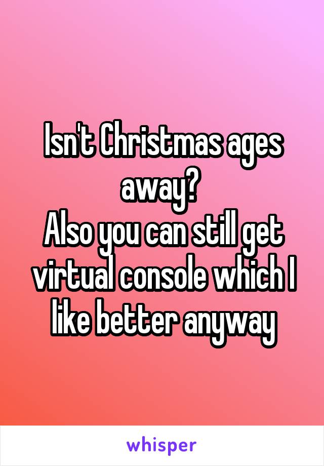 Isn't Christmas ages away? 
Also you can still get virtual console which I like better anyway