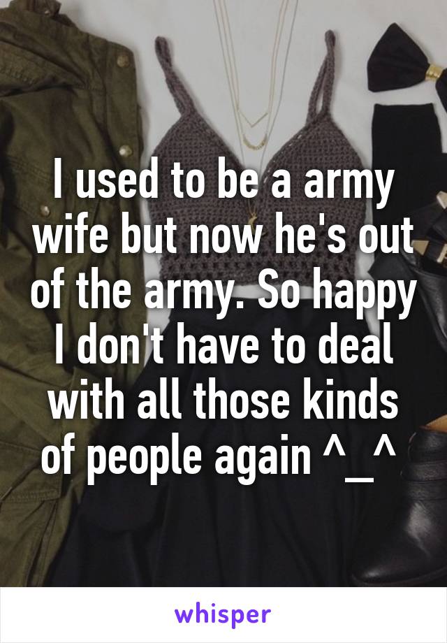 I used to be a army wife but now he's out of the army. So happy I don't have to deal with all those kinds of people again ^_^ 