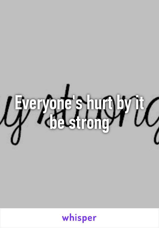 Everyone's hurt by it be strong