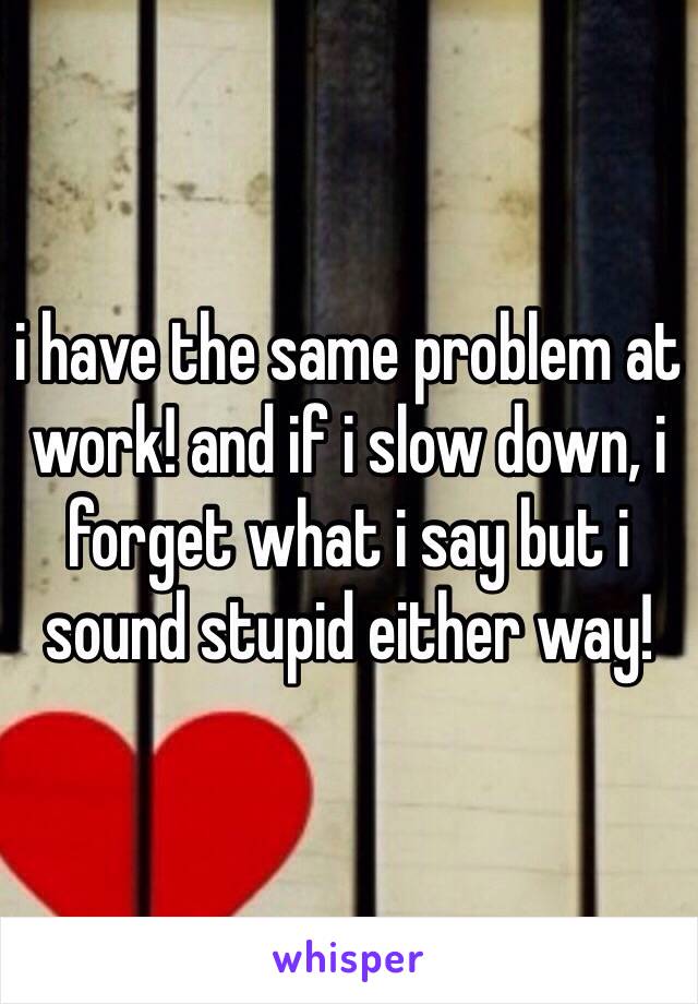 i have the same problem at work! and if i slow down, i forget what i say but i sound stupid either way!