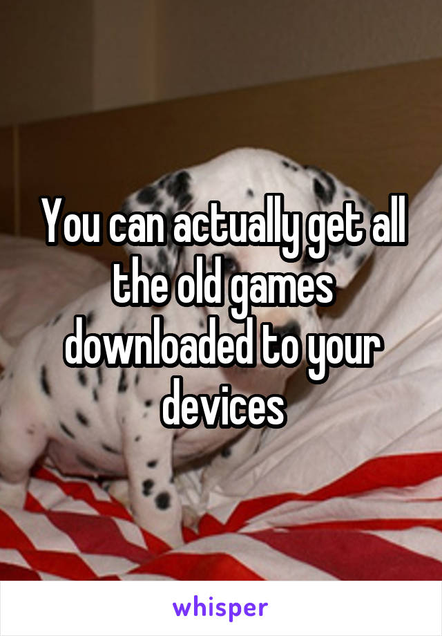 You can actually get all the old games downloaded to your devices