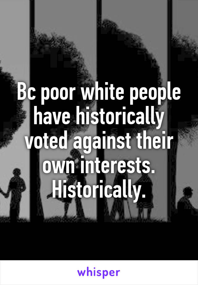 Bc poor white people have historically voted against their own interests. Historically.