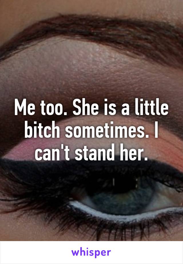 Me too. She is a little bitch sometimes. I can't stand her.