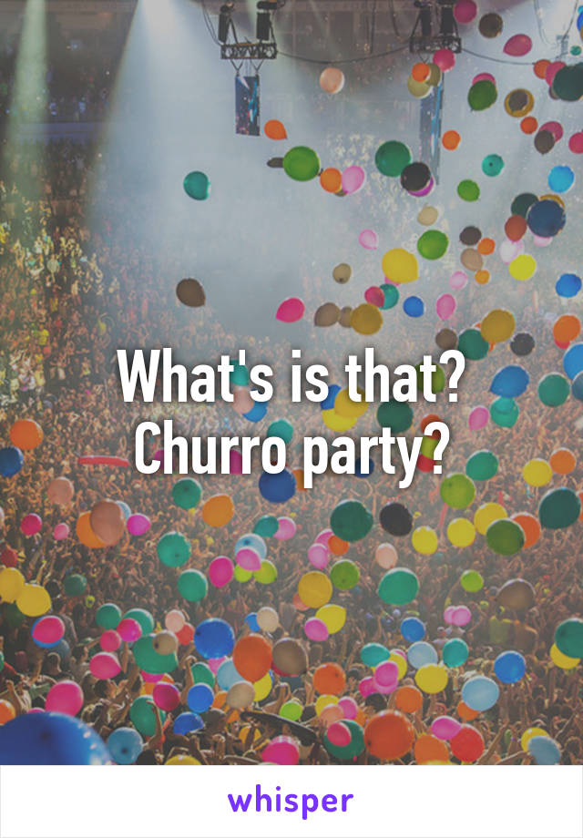 What's is that? Churro party?