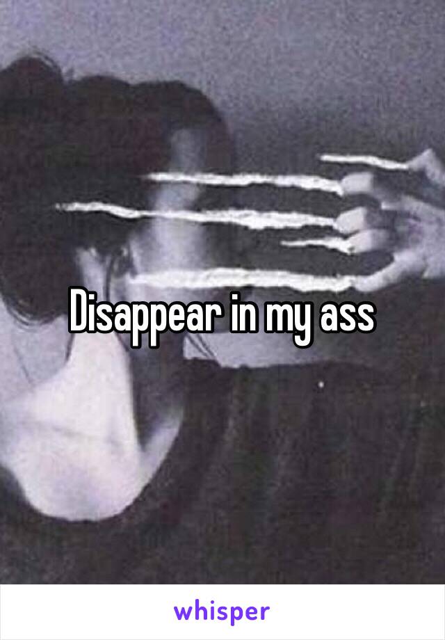 Disappear in my ass 