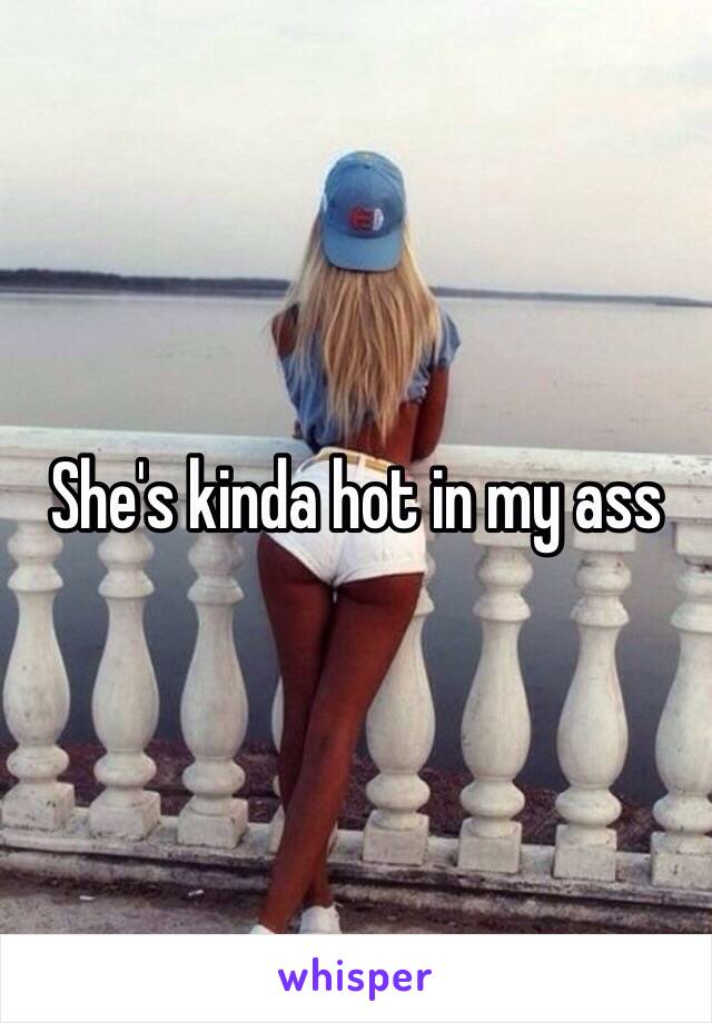 She's kinda hot in my ass