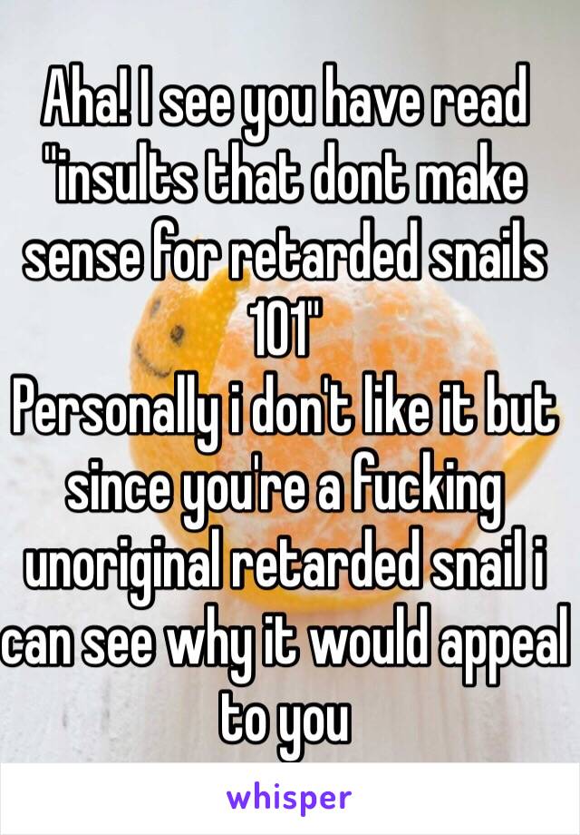 Aha! I see you have read "insults that dont make sense for retarded snails 101"
Personally i don't like it but since you're a fucking unoriginal retarded snail i can see why it would appeal to you 