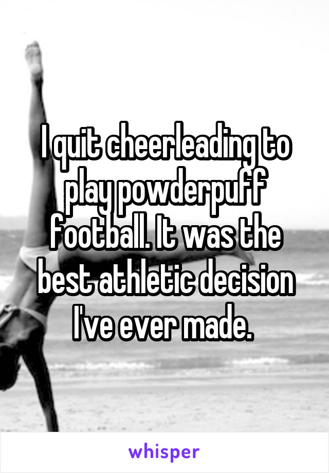 I quit cheerleading to play powderpuff football. It was the best athletic decision I've ever made. 