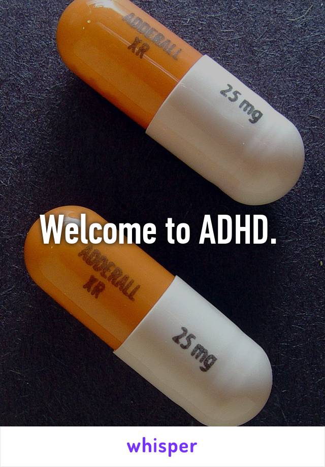 Welcome to ADHD. 