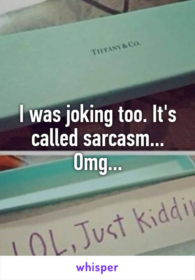 I was joking too. It's called sarcasm... Omg...