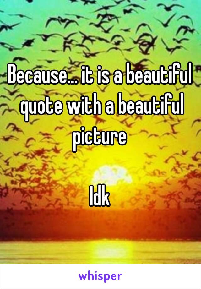 Because... it is a beautiful quote with a beautiful picture 

Idk