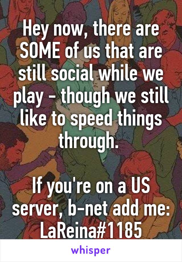 Hey now, there are SOME of us that are still social while we play - though we still like to speed things through. 

If you're on a US server, b-net add me: LaReina#1185