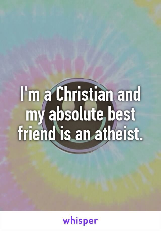 I'm a Christian and my absolute best friend is an atheist.