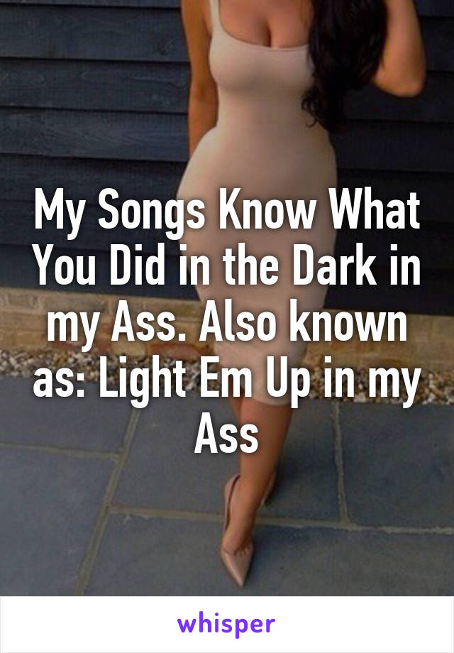 My Songs Know What You Did in the Dark in my Ass. Also known as: Light Em Up in my Ass