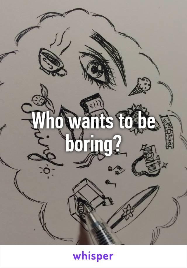 Who wants to be boring?