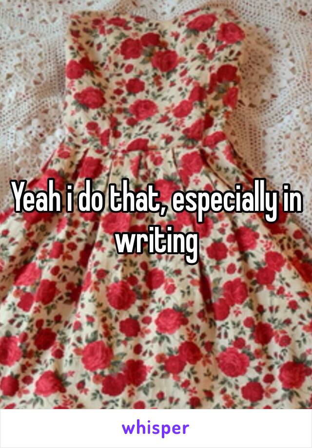 Yeah i do that, especially in writing 