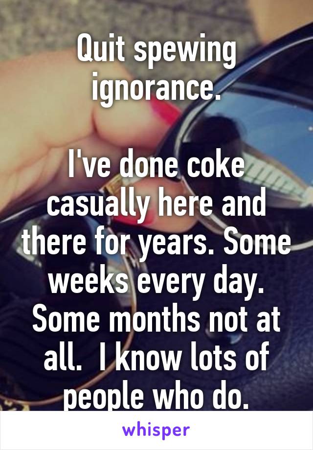 Quit spewing ignorance.

I've done coke casually here and there for years. Some weeks every day. Some months not at all.  I know lots of people who do.