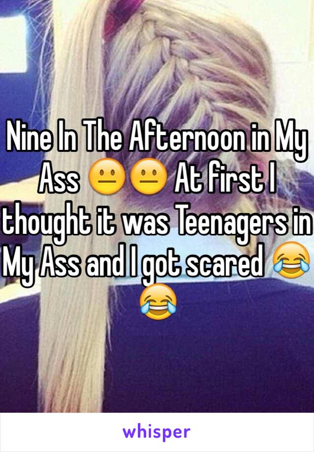 Nine In The Afternoon in My Ass 😐😐 At first I thought it was Teenagers in My Ass and I got scared 😂😂