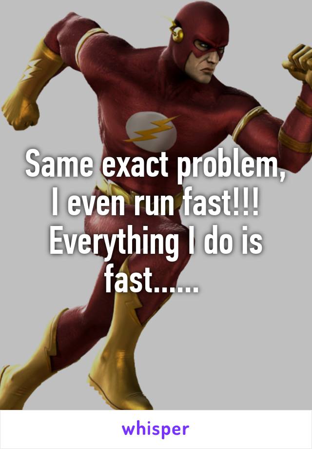 Same exact problem, I even run fast!!! Everything I do is fast...... 