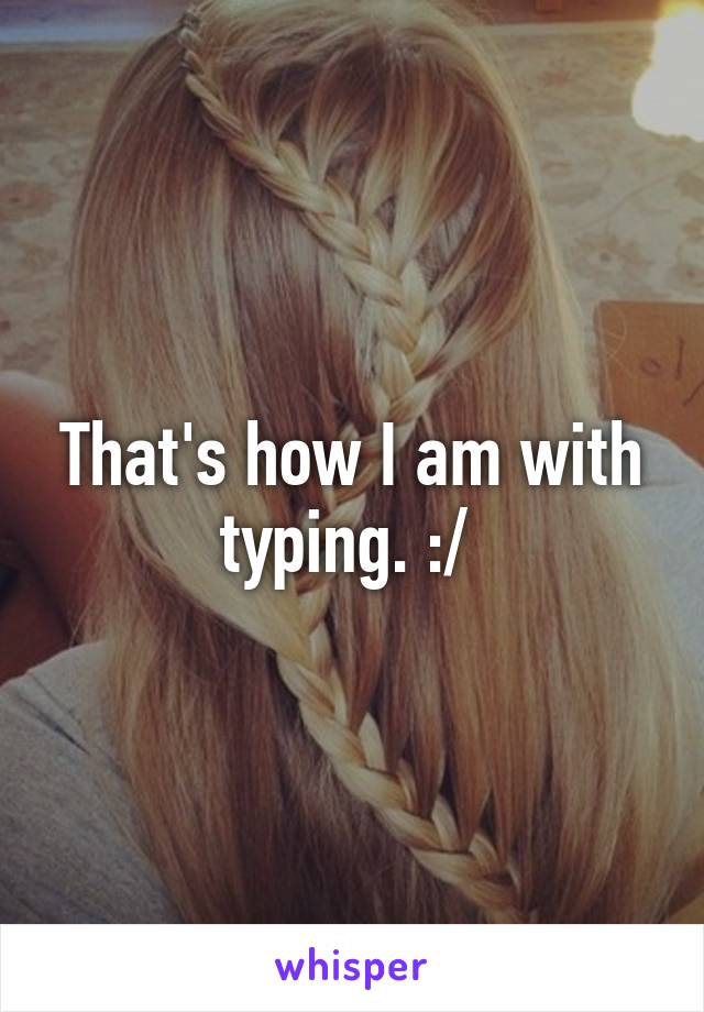 That's how I am with typing. :/ 