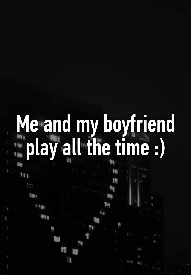 me-and-my-boyfriend-play-all-the-time