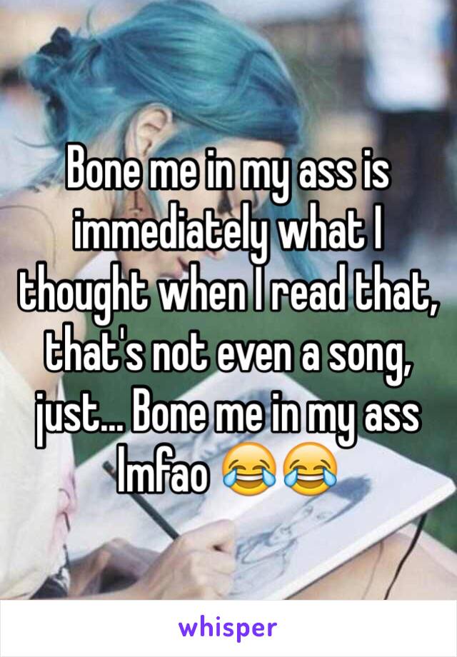 Bone me in my ass is immediately what I thought when I read that, that's not even a song, just... Bone me in my ass lmfao 😂😂